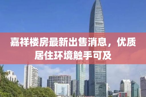 嘉祥樓房最新出售消息，優(yōu)質(zhì)居住環(huán)境觸手可及