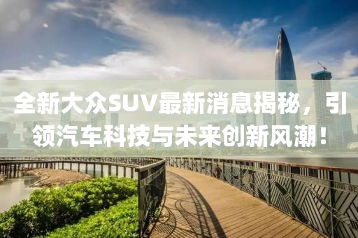全新大眾SUV最新消息揭秘，引領(lǐng)汽車科技與未來創(chuàng)新風(fēng)潮！