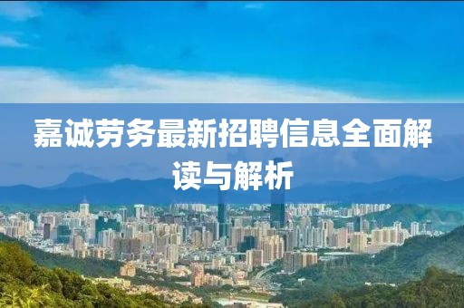 嘉誠勞務最新招聘信息全面解讀與解析