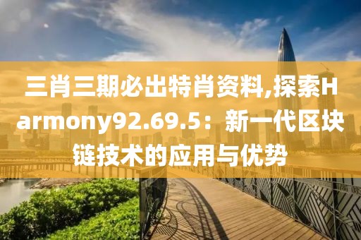 三肖三期必出特肖資料,探索Harmony92.69.5：新一代區(qū)塊鏈技術(shù)的應(yīng)用與優(yōu)勢(shì)