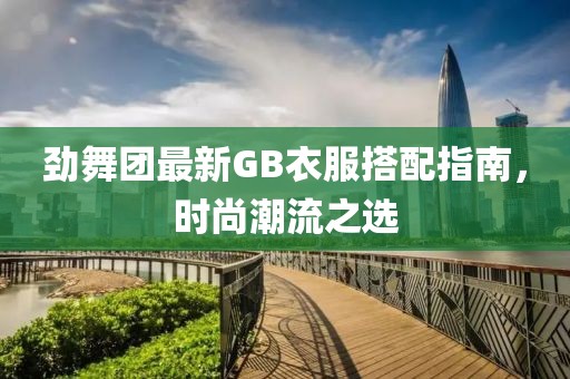 勁舞團(tuán)最新GB衣服搭配指南，時尚潮流之選
