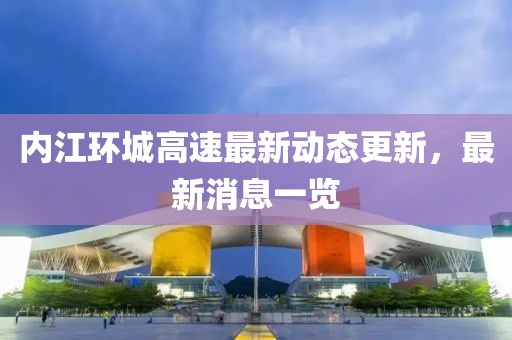 內(nèi)江環(huán)城高速最新動態(tài)更新，最新消息一覽
