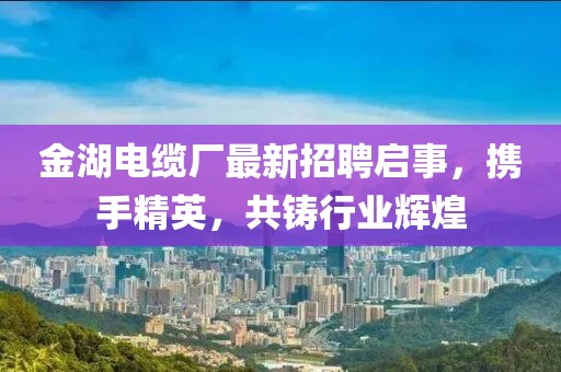 金湖電纜廠最新招聘啟事，攜手精英，共鑄行業(yè)輝煌