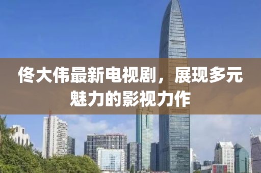 佟大偉最新電視劇，展現(xiàn)多元魅力的影視力作