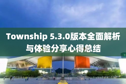 Township 5.3.0版本全面解析與體驗分享心得總結