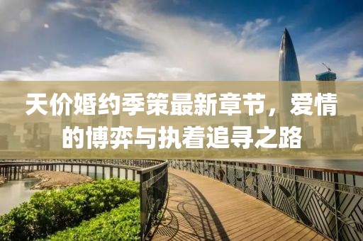 天價婚約季策最新章節(jié)，愛情的博弈與執(zhí)著追尋之路