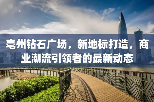 亳州鉆石廣場(chǎng)，新地標(biāo)打造，商業(yè)潮流引領(lǐng)者的最新動(dòng)態(tài)