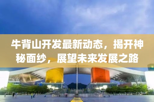 牛背山開發(fā)最新動態(tài)，揭開神秘面紗，展望未來發(fā)展之路