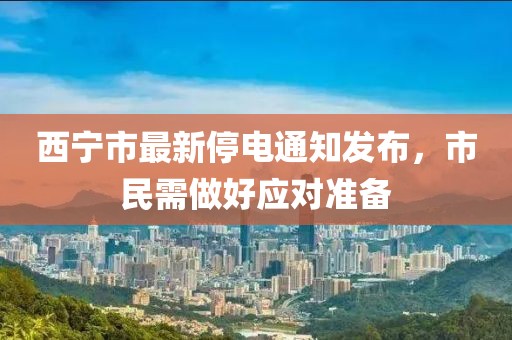 西寧市最新停電通知發(fā)布，市民需做好應(yīng)對準(zhǔn)備