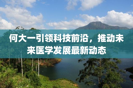 何大一引領科技前沿，推動未來醫(yī)學發(fā)展最新動態(tài)