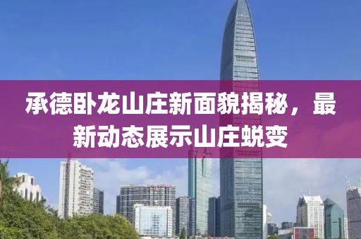 承德臥龍山莊新面貌揭秘，最新動(dòng)態(tài)展示山莊蛻變