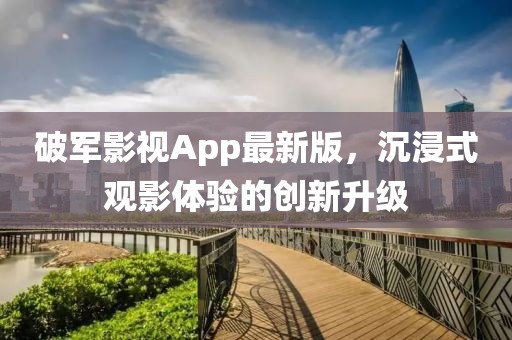 破軍影視App最新版，沉浸式觀影體驗的創(chuàng)新升級