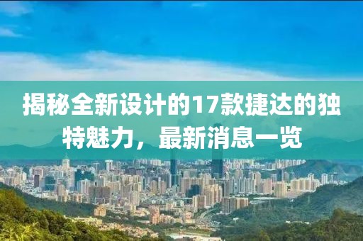 揭秘全新設計的17款捷達的獨特魅力，最新消息一覽