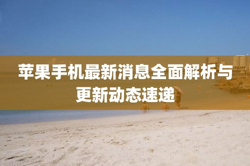 蘋果手機(jī)最新消息全面解析與更新動態(tài)速遞