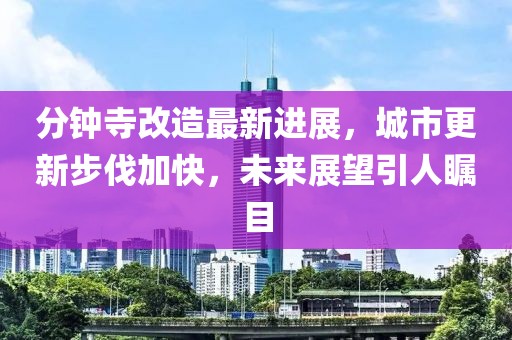 分鐘寺改造最新進(jìn)展，城市更新步伐加快，未來(lái)展望引人矚目