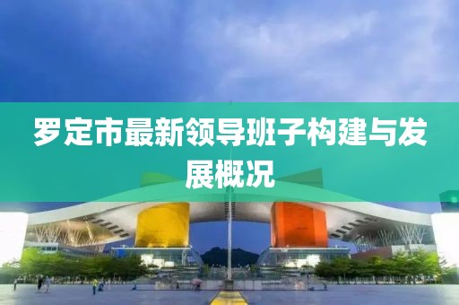 羅定市最新領(lǐng)導(dǎo)班子構(gòu)建與發(fā)展概況