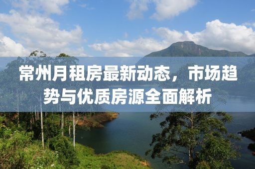 常州月租房最新動態(tài)，市場趨勢與優(yōu)質(zhì)房源全面解析