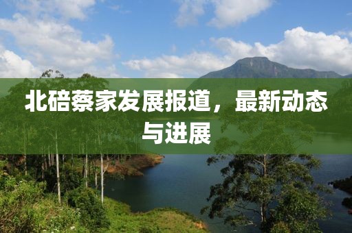 北碚蔡家發(fā)展報道，最新動態(tài)與進展