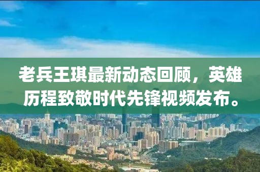 老兵王琪最新動態(tài)回顧，英雄歷程致敬時代先鋒視頻發(fā)布。