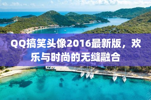 QQ搞笑頭像2016最新版，歡樂與時(shí)尚的無縫融合