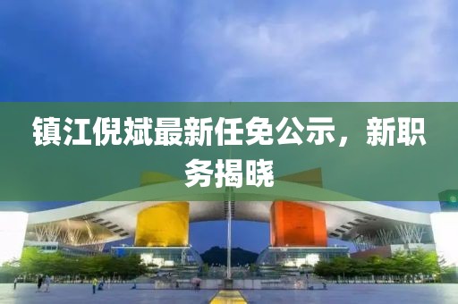 鎮(zhèn)江倪斌最新任免公示，新職務(wù)揭曉