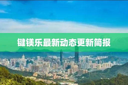鍵鎂樂最新動(dòng)態(tài)更新簡(jiǎn)報(bào)