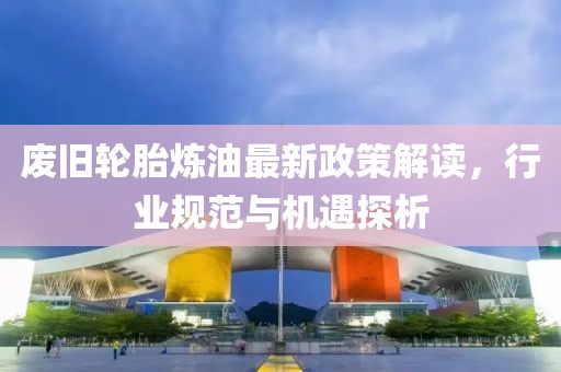 廢舊輪胎煉油最新政策解讀，行業(yè)規(guī)范與機遇探析