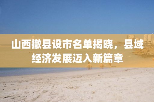 山西撤縣設(shè)市名單揭曉，縣域經(jīng)濟(jì)發(fā)展邁入新篇章
