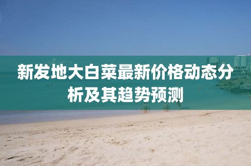 新發(fā)地大白菜最新價格動態(tài)分析及其趨勢預測