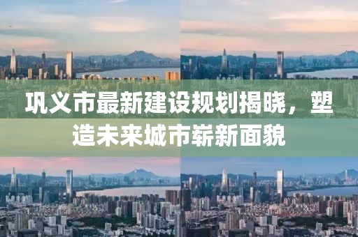 鞏義市最新建設(shè)規(guī)劃揭曉，塑造未來城市嶄新面貌