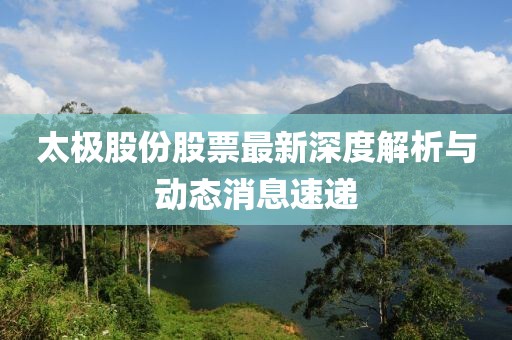太極股份股票最新深度解析與動態(tài)消息速遞