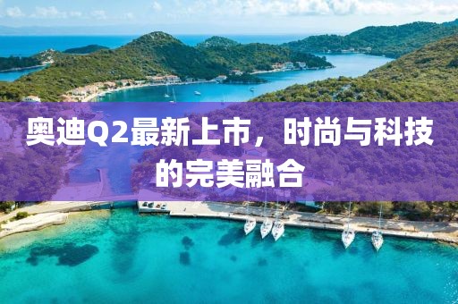 奧迪Q2最新上市，時(shí)尚與科技的完美融合