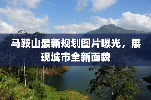 馬鞍山最新規(guī)劃圖片曝光，展現(xiàn)城市全新面貌
