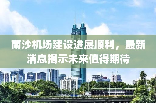南沙機(jī)場(chǎng)建設(shè)進(jìn)展順利，最新消息揭示未來值得期待