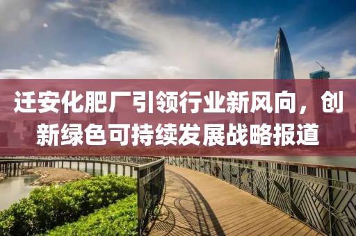 遷安化肥廠引領(lǐng)行業(yè)新風(fēng)向，創(chuàng)新綠色可持續(xù)發(fā)展戰(zhàn)略報道