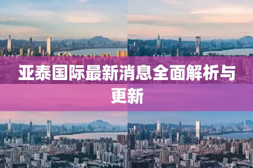 亞泰國際最新消息全面解析與更新