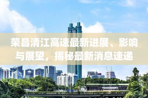 榮昌清江高速最新進(jìn)展、影響與展望，揭秘最新消息速遞