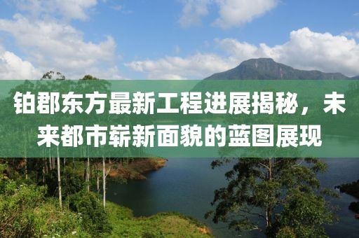 鉑郡東方最新工程進(jìn)展揭秘，未來(lái)都市嶄新面貌的藍(lán)圖展現(xiàn)
