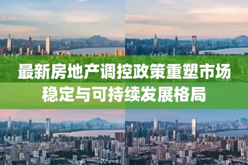 最新房地產(chǎn)調(diào)控政策重塑市場(chǎng)穩(wěn)定與可持續(xù)發(fā)展格局