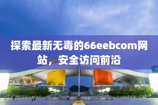 探索最新無毒的66eebcom網(wǎng)站，安全訪問前沿