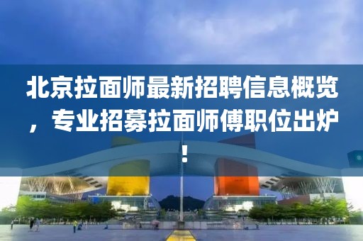 北京拉面師最新招聘信息概覽，專業(yè)招募拉面師傅職位出爐！