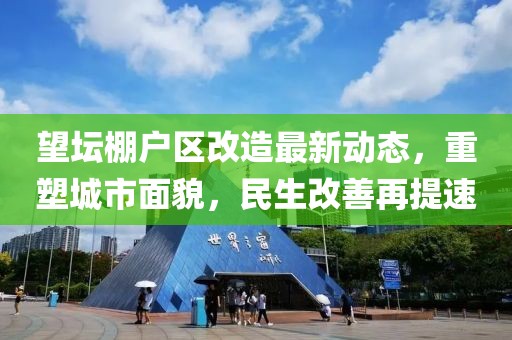 望壇棚戶區(qū)改造最新動態(tài)，重塑城市面貌，民生改善再提速