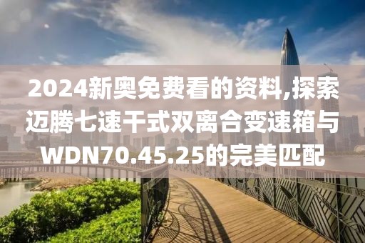 2024新奧免費(fèi)看的資料,探索邁騰七速干式雙離合變速箱與WDN70.45.25的完美匹配