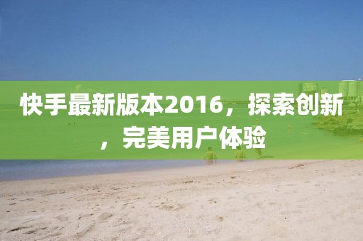 快手最新版本2016，探索創(chuàng)新，完美用戶體驗(yàn)