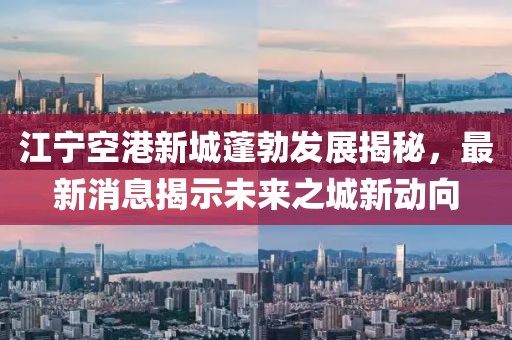 江寧空港新城蓬勃發(fā)展揭秘，最新消息揭示未來(lái)之城新動(dòng)向