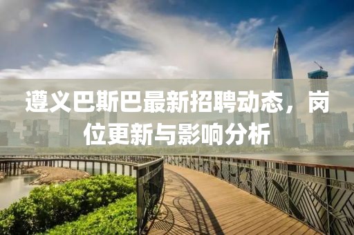 遵義巴斯巴最新招聘動態(tài)，崗位更新與影響分析
