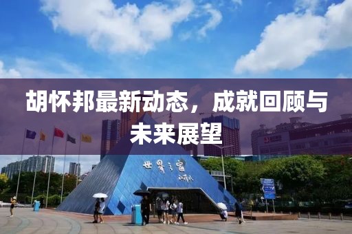 胡懷邦最新動(dòng)態(tài)，成就回顧與未來展望