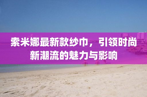 索米娜最新款紗巾，引領(lǐng)時(shí)尚新潮流的魅力與影響