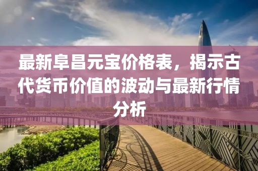 最新阜昌元寶價(jià)格表，揭示古代貨幣價(jià)值的波動(dòng)與最新行情分析