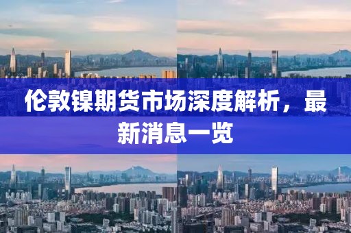 倫敦鎳期貨市場深度解析，最新消息一覽